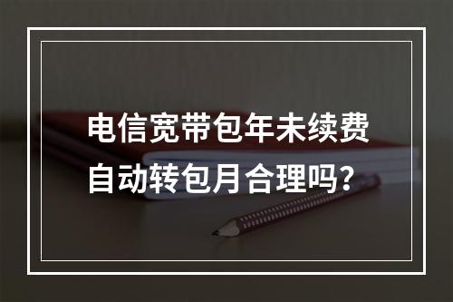 电信宽带包年未续费自动转包月合理吗？