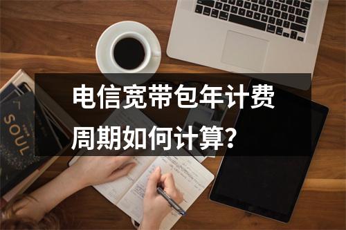 电信宽带包年计费周期如何计算？