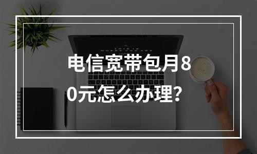 电信宽带包月80元怎么办理？