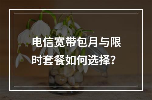 电信宽带包月与限时套餐如何选择？