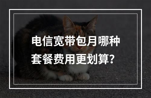 电信宽带包月哪种套餐费用更划算？