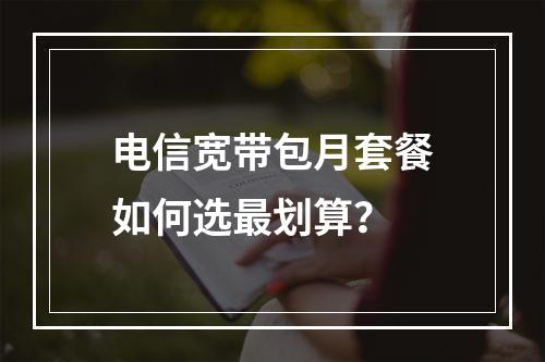 电信宽带包月套餐如何选最划算？