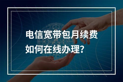 电信宽带包月续费如何在线办理？
