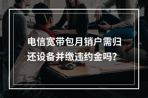电信宽带包月销户需归还设备并缴违约金吗？