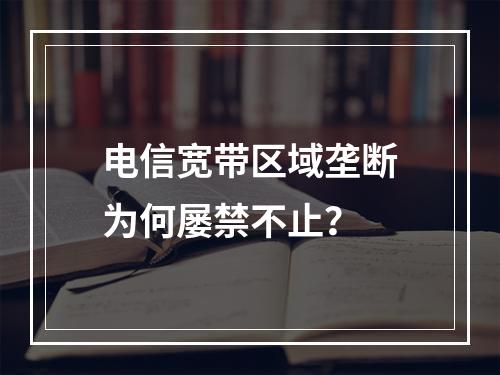 电信宽带区域垄断为何屡禁不止？