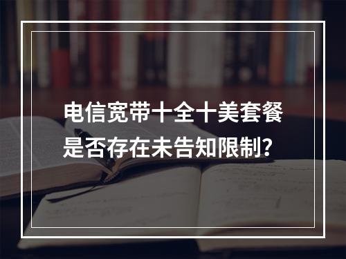 电信宽带十全十美套餐是否存在未告知限制？