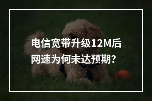 电信宽带升级12M后网速为何未达预期？