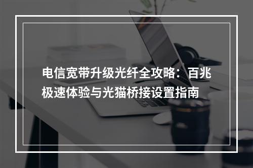 电信宽带升级光纤全攻略：百兆极速体验与光猫桥接设置指南