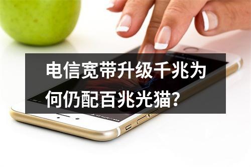 电信宽带升级千兆为何仍配百兆光猫？