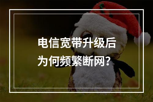 电信宽带升级后为何频繁断网？