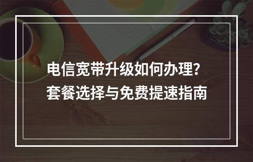 电信宽带升级如何办理？套餐选择与免费提速指南