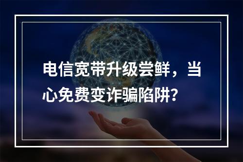 电信宽带升级尝鲜，当心免费变诈骗陷阱？