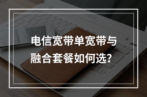 电信宽带单宽带与融合套餐如何选？