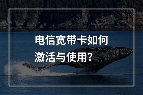 电信宽带卡如何激活与使用？