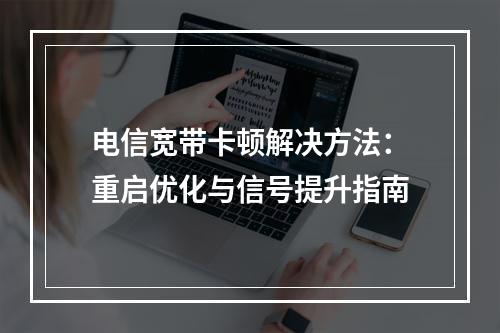 电信宽带卡顿解决方法：重启优化与信号提升指南