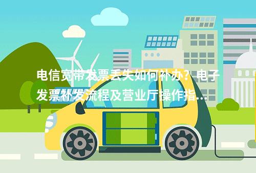 电信宽带发票丢失如何补办？电子发票补发流程及营业厅操作指南