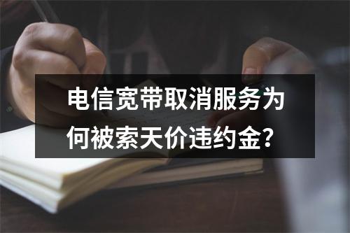 电信宽带取消服务为何被索天价违约金？