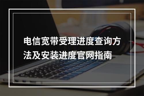 电信宽带受理进度查询方法及安装进度官网指南