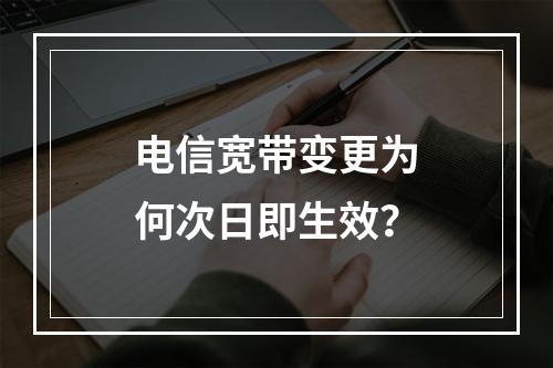 电信宽带变更为何次日即生效？