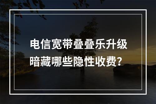 电信宽带叠叠乐升级暗藏哪些隐性收费？