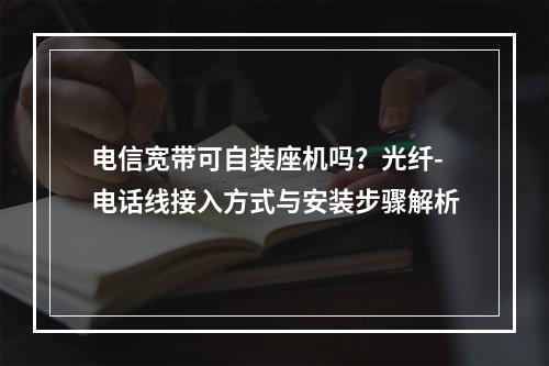 电信宽带可自装座机吗？光纤-电话线接入方式与安装步骤解析