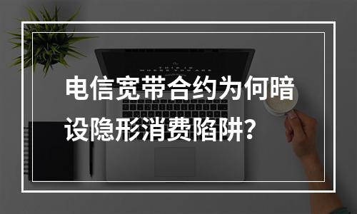 电信宽带合约为何暗设隐形消费陷阱？