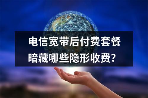 电信宽带后付费套餐暗藏哪些隐形收费？