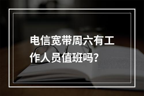 电信宽带周六有工作人员值班吗？
