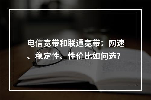 电信宽带和联通宽带：网速、稳定性、性价比如何选？
