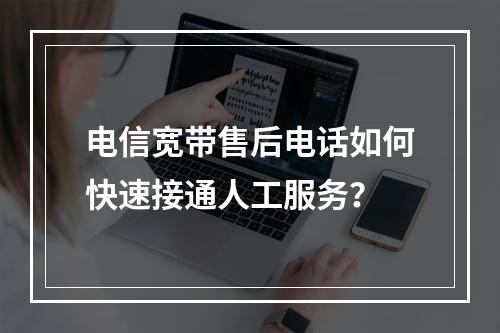 电信宽带售后电话如何快速接通人工服务？