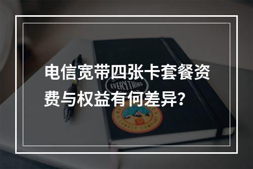 电信宽带四张卡套餐资费与权益有何差异？