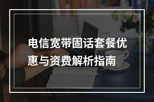 电信宽带固话套餐优惠与资费解析指南