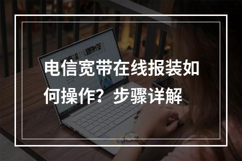 电信宽带在线报装如何操作？步骤详解