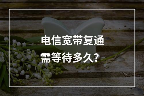 电信宽带复通需等待多久？