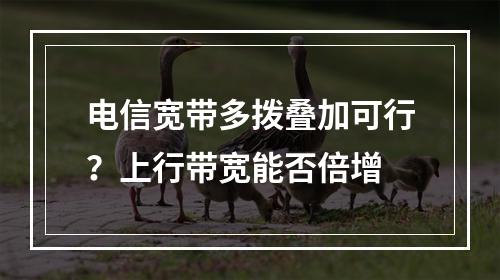 电信宽带多拨叠加可行？上行带宽能否倍增