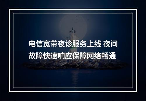 电信宽带夜诊服务上线 夜间故障快速响应保障网络畅通