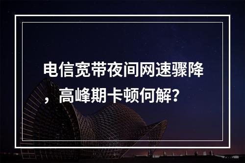 电信宽带夜间网速骤降，高峰期卡顿何解？