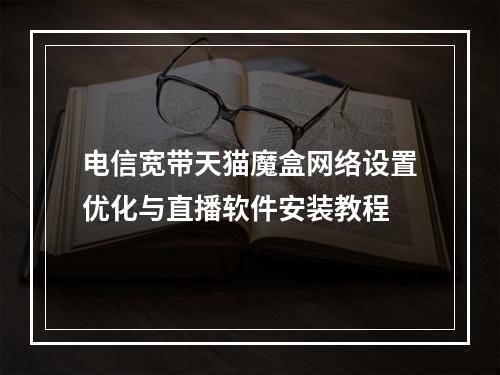电信宽带天猫魔盒网络设置优化与直播软件安装教程
