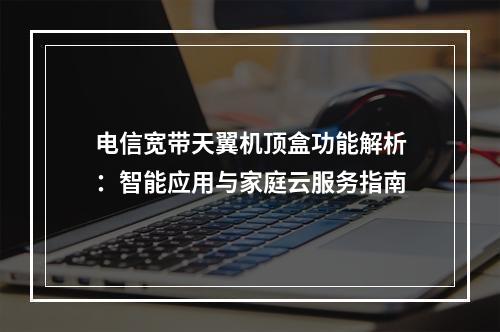 电信宽带天翼机顶盒功能解析：智能应用与家庭云服务指南