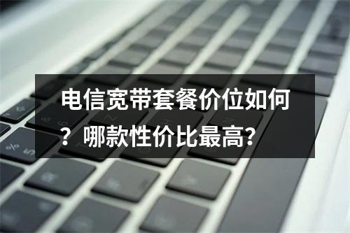 电信宽带套餐价位如何？哪款性价比最高？