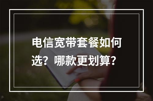 电信宽带套餐如何选？哪款更划算？
