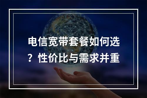 电信宽带套餐如何选？性价比与需求并重