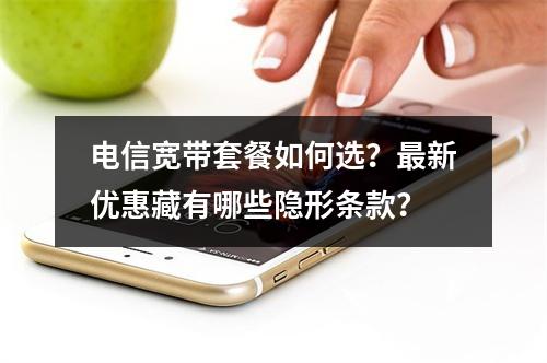 电信宽带套餐如何选？最新优惠藏有哪些隐形条款？