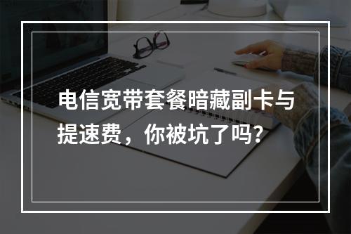 电信宽带套餐暗藏副卡与提速费，你被坑了吗？