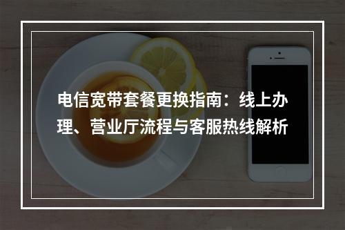 电信宽带套餐更换指南：线上办理、营业厅流程与客服热线解析
