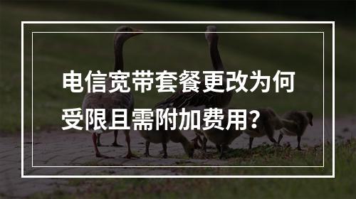 电信宽带套餐更改为何受限且需附加费用？