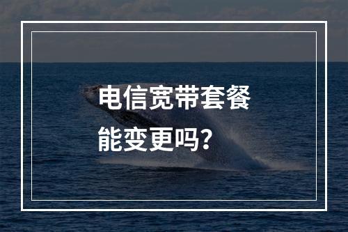 电信宽带套餐能变更吗？