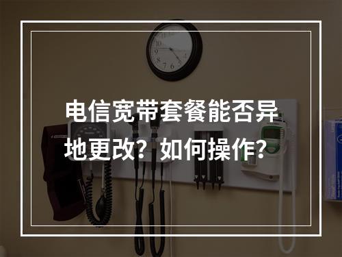 电信宽带套餐能否异地更改？如何操作？