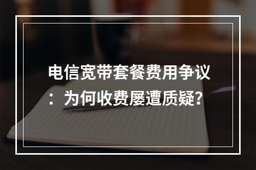 电信宽带套餐费用争议：为何收费屡遭质疑？