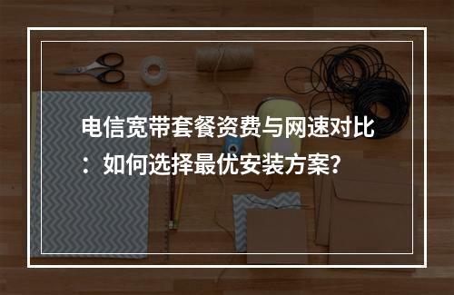 电信宽带套餐资费与网速对比：如何选择最优安装方案？